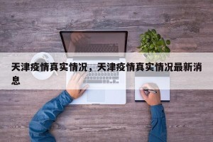 天津疫情真实情况，天津疫情真实情况最新消息