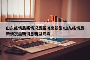 山东疫情最新情况最新消息新型/山东疫情最新情况最新消息新型病毒