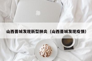 山西晋城发现新型肺炎（山西晋城发现疫情）