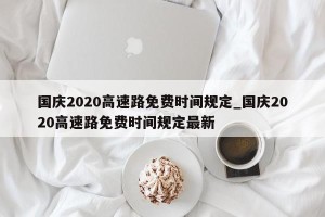 国庆2020高速路免费时间规定_国庆2020高速路免费时间规定最新
