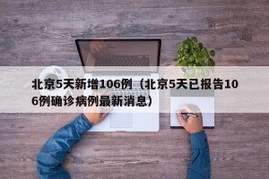 北京5天新增106例（北京5天已报告106例确诊病例最新消息）
