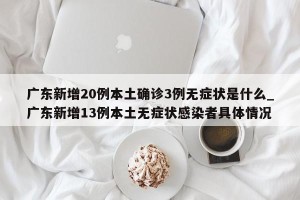广东新增20例本土确诊3例无症状是什么_广东新增13例本土无症状感染者具体情况