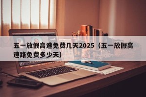 五一放假高速免费几天2025（五一放假高速路免费多少天）
