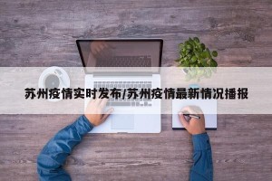 苏州疫情实时发布/苏州疫情最新情况播报