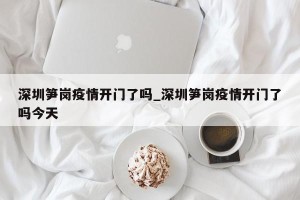 深圳笋岗疫情开门了吗_深圳笋岗疫情开门了吗今天