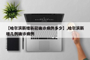 【哈尔滨新增新冠确诊病例多少】,哈尔滨新增几例确诊病例