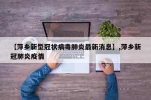 【萍乡新型冠状病毒肺炎最新消息】,萍乡新冠肺炎疫情