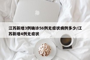 江苏新增3例确诊56例无症状病例多少/江苏新增4例无症状