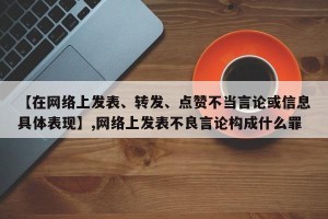 【在网络上发表、转发、点赞不当言论或信息具体表现】,网络上发表不良言论构成什么罪