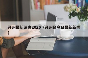 开州最新消息2020（开州区今日最新新闻）