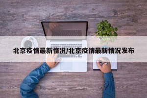 北京疫情最新惰况/北京疫情最新情况发布