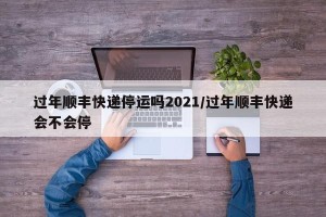 过年顺丰快递停运吗2021/过年顺丰快递会不会停