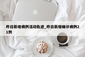 昨日新增病例活动轨迹_昨日新增确诊病例21例