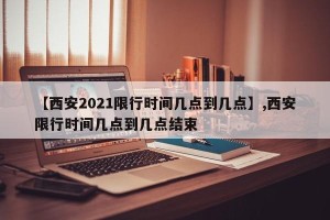 【西安2021限行时间几点到几点】,西安限行时间几点到几点结束