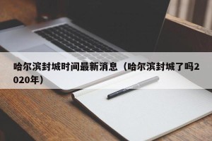 哈尔滨封城时间最新消息（哈尔滨封城了吗2020年）