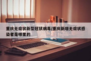 重庆无症状新型冠状病毒/重庆新增无症状感染者是哪里的