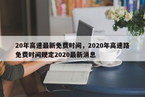 20年高速最新免费时间，2020年高速路免费时间规定2020最新消息
