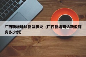广西新增确诊新型肺炎（广西新增确诊新型肺炎多少例）