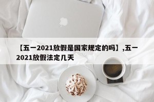 【五一2021放假是国家规定的吗】,五一2021放假法定几天