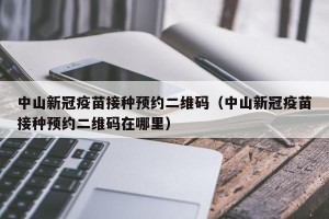 中山新冠疫苗接种预约二维码（中山新冠疫苗接种预约二维码在哪里）