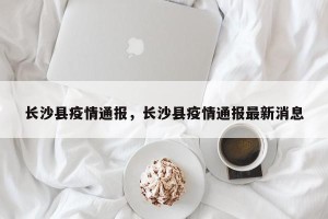 长沙县疫情通报，长沙县疫情通报最新消息