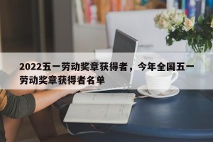 2022五一劳动奖章获得者，今年全国五一劳动奖章获得者名单
