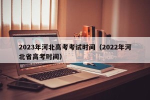2023年河北高考考试时间（2022年河北省高考时间）