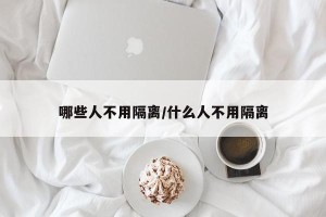 哪些人不用隔离/什么人不用隔离