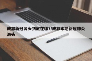 成都新冠源头到底在哪?/成都本地新冠肺炎源头