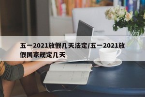 五一2021放假几天法定/五一2021放假国家规定几天