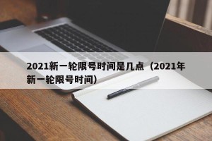 2021新一轮限号时间是几点（2021年新一轮限号时间）