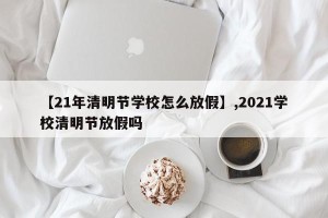 【21年清明节学校怎么放假】,2021学校清明节放假吗