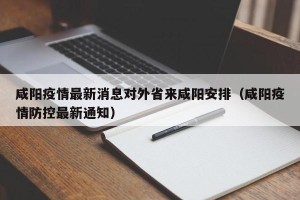 咸阳疫情最新消息对外省来咸阳安排（咸阳疫情防控最新通知）