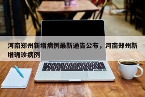 河南郑州新增病例最新通告公布，河南郑州新增确诊病例