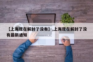 【上海现在解封了没有】,上海现在解封了没有最新通知