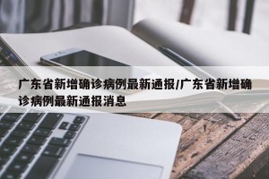 广东省新增确诊病例最新通报/广东省新增确诊病例最新通报消息