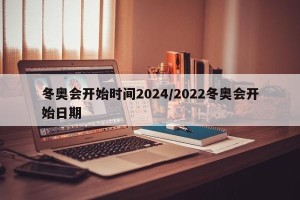 冬奥会开始时间2024/2022冬奥会开始日期