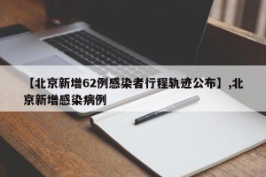 【北京新增62例感染者行程轨迹公布】,北京新增感染病例