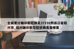 全国累计确诊新冠肺炎37198例浙江省绍兴市_绍兴确诊新型冠状病毒是哪里