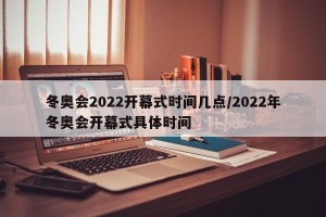 冬奥会2022开幕式时间几点/2022年冬奥会开幕式具体时间