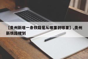 【贵州新增一条铁路是从哪里到哪里】,贵州新铁路规划
