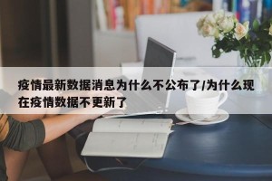 疫情最新数据消息为什么不公布了/为什么现在疫情数据不更新了