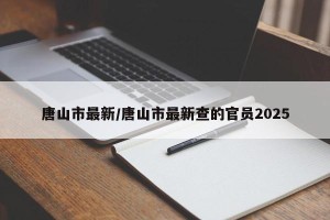 唐山市最新/唐山市最新查的官员2025