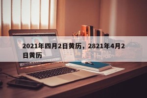 2021年四月2日黄历，2821年4月2日黄历