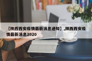 【陕西西安疫情最新消息通知】,陕西西安疫情最新消息2020