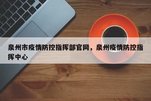 泉州市疫情防控指挥部官网，泉州疫情防控指挥中心