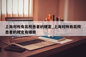 上海对所有出院患者的规定_上海对所有出院患者的规定有哪些
