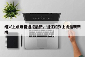 绍兴上虞疫情通报最新，浙江绍兴上虞最新新闻
