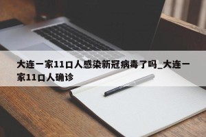 大连一家11口人感染新冠病毒了吗_大连一家11口人确诊