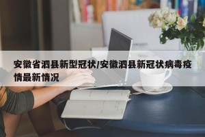 安徽省泗县新型冠状/安徽泗县新冠状病毒疫情最新情况